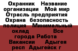 Охранник › Название организации ­ Мой мир › Отрасль предприятия ­ Охрана, безопасность, полиция › Минимальный оклад ­ 40 000 - Все города Работа » Вакансии   . Адыгея респ.,Адыгейск г.